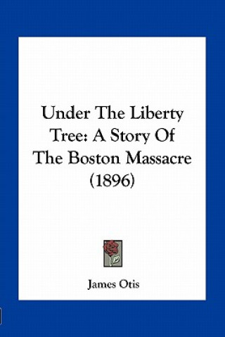 Carte Under The Liberty Tree: A Story Of The Boston Massacre (1896) James Otis