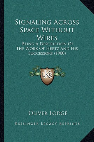 Livre Signaling Across Space Without Wires: Being a Description of the Work of Hertz and His Successors Being a Description of the Work of Hertz and His Suc Oliver Lodge