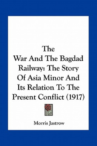 Kniha The War and the Bagdad Railway: The Story of Asia Minor and Its Relation to the Present Conflict (1917) Jastrow  Morris  Jr.