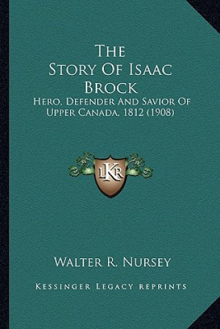 Knjiga The Story Of Isaac Brock: Hero, Defender And Savior Of Upper Canada, 1812 (1908) Walter R. Nursey