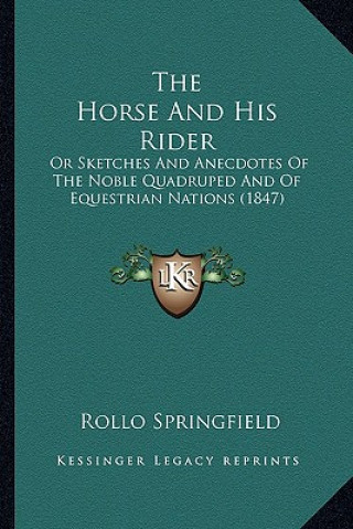 Kniha The Horse and His Rider the Horse and His Rider: Or Sketches and Anecdotes of the Noble Quadruped and of Equeor Sketches and Anecdotes of the Noble Qu Rollo Springfield
