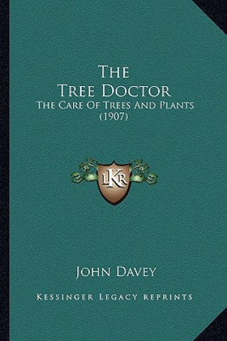 Kniha The Tree Doctor the Tree Doctor: The Care of Trees and Plants (1907) the Care of Trees and Plants (1907) John Davey