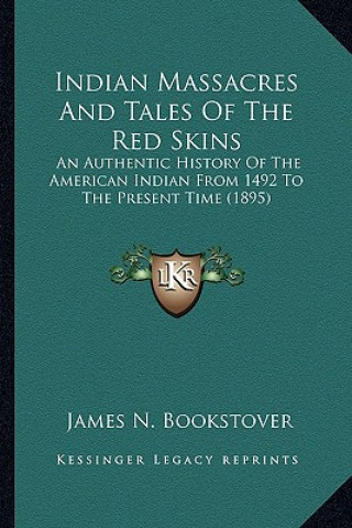 Kniha Indian Massacres And Tales Of The Red Skins: An Authentic History Of The American Indian From 1492 To The Present Time (1895) James N. Bookstover