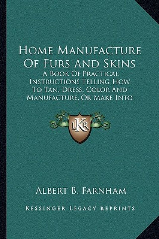 Kniha Home Manufacture of Furs and Skins: A Book of Practical Instructions Telling How to Tan, Dress, a Book of Practical Instructions Telling How to Tan, D Albert Burton Farnham