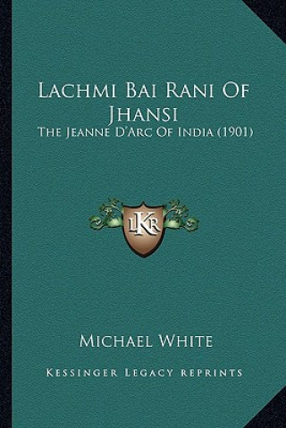 Książka Lachmi Bai Rani of Jhansi: The Jeanne D'Arc of India (1901) the Jeanne D'Arc of India (1901) Michael White