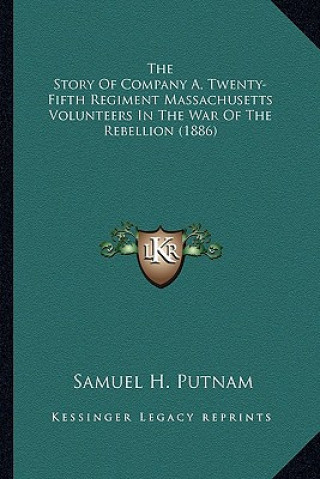 Könyv The Story of Company A, Twenty-Fifth Regiment Massachusetts the Story of Company A, Twenty-Fifth Regiment Massachusetts Volunteers in the War of the R Samuel H. Putnam