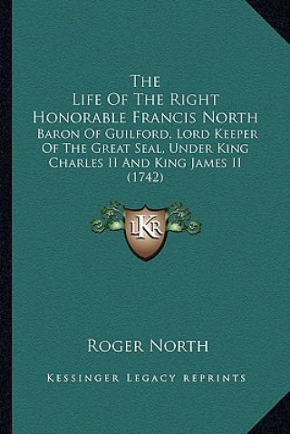 Buch The Life of the Right Honorable Francis North the Life of the Right Honorable Francis North: Baron of Guilford, Lord Keeper of the Great Seal, Under K Roger North