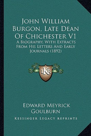 Kniha John William Burgon, Late Dean of Chichester V1: A Biography, with Extracts from His Letters and Early Journaa Biography, with Extracts from His Lette Edward Meyrick Goulburn