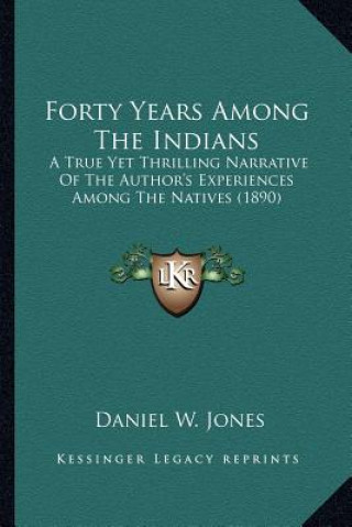 Kniha Forty Years Among the Indians: A True Yet Thrilling Narrative of the Author's Experiences AA True Yet Thrilling Narrative of the Author's Experiences Daniel W. Jones