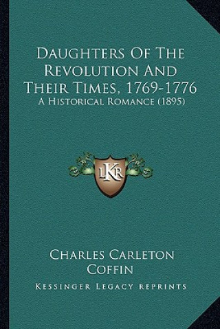 Kniha Daughters of the Revolution and Their Times, 1769-1776: A Historical Romance (1895) a Historical Romance (1895) Charles Carleton Coffin