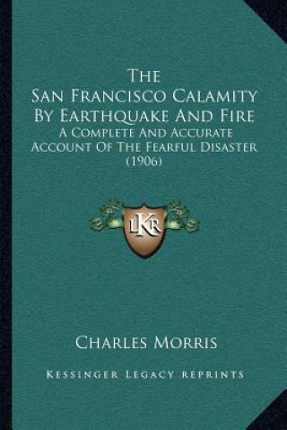 Kniha The San Francisco Calamity by Earthquake and Fire: A Complete and Accurate Account of the Fearful Disaster (1906) Charles Morris