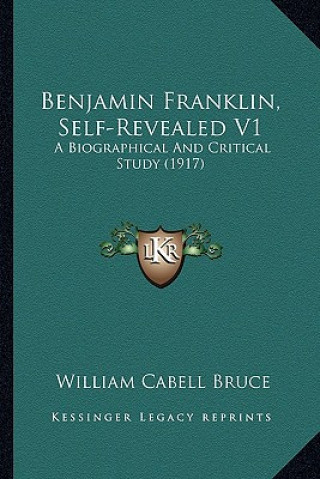 Kniha Benjamin Franklin, Self-Revealed V1: A Biographical and Critical Study (1917) a Biographical and Critical Study (1917) William Cabell Bruce