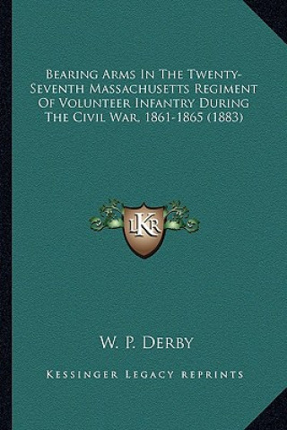 Buch Bearing Arms in the Twenty-Seventh Massachusetts Regiment of Volunteer Infantry During the Civil War, 1861-1865 (1883) W. P. Derby