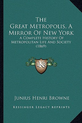 Kniha The Great Metropolis, a Mirror of New York the Great Metropolis, a Mirror of New York: A Complete History of Metropolitan Life and Society (1869) a Co Junius Henri Browne