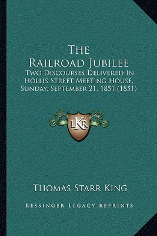 Könyv The Railroad Jubilee: Two Discourses Delivered in Hollis Street Meeting House, Sunday, September 21, 1851 (1851) Thomas Starr King