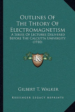 Kniha Outlines of the Theory of Electromagnetism: A Series of Lectures Delivered Before the Calcutta University (1910) Gilbert T. Walker