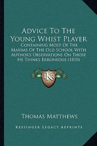 Könyv Advice to the Young Whist Player: Containing Most of the Maxims of the Old School with Author's Observations on Those He Thinks Erroneous (1810) Thomas Matthews