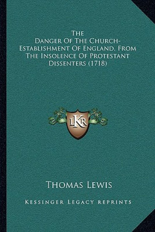 Kniha The Danger of the Church-Establishment of England, from the Insolence of Protestant Dissenters (1718) Thomas Lewis