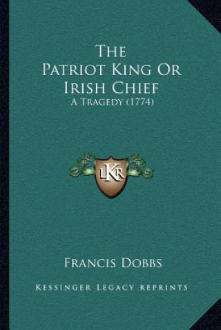 Kniha The Patriot King or Irish Chief: A Tragedy (1774) Francis Dobbs