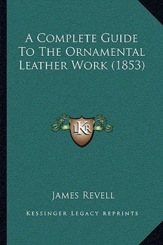 Kniha A Complete Guide To The Ornamental Leather Work (1853) James Revell