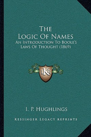 Kniha The Logic of Names: An Introduction to Boole's Laws of Thought (1869) I. P. Hughlings