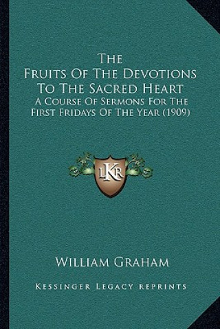 Kniha The Fruits of the Devotions to the Sacred Heart: A Course of Sermons for the First Fridays of the Year (1909) William Graham