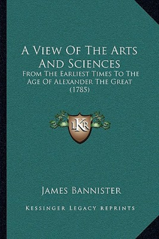 Carte A View of the Arts and Sciences: From the Earliest Times to the Age of Alexander the Great (1785) James Bannister