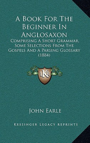 Carte A Book for the Beginner in Anglosaxon: Comprising a Short Grammar, Some Selections from the Gospels and a Parsing Glossary (1884) John Earle