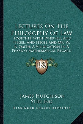 Carte Lectures on the Philosophy of Law: Together with Whewell and Hegel, and Hegel and Mr. W. R. Smith; A Vindication in a Physico-Mathematical Regard (187 James Hutchison Stirling