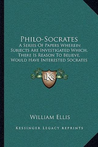 Kniha Philo-Socrates: A Series of Papers Wherein Subjects Are Investigated Which, There Is Reason to Believe, Would Have Interested Socrates William Ellis