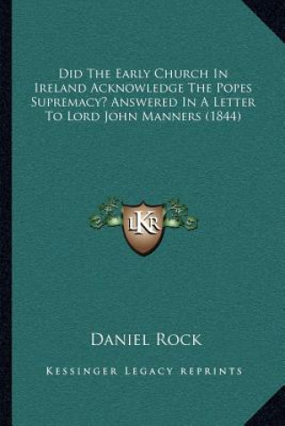 Kniha Did the Early Church in Ireland Acknowledge the Popes Supremacy? Answered in a Letter to Lord John Manners (1844) Daniel Rock