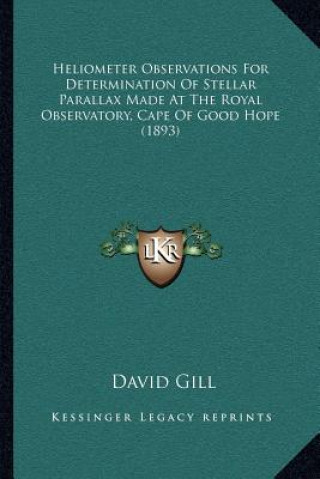 Könyv Heliometer Observations For Determination Of Stellar Parallax Made At The Royal Observatory, Cape Of Good Hope (1893) David Gill