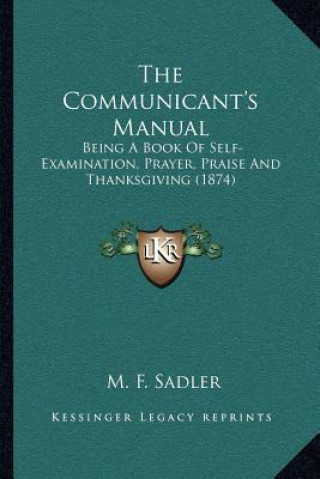 Kniha The Communicant's Manual: Being a Book of Self-Examination, Prayer, Praise and Thanksgiving (1874) M. F. Sadler