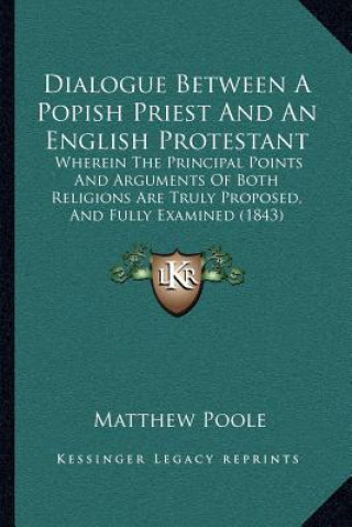 Carte Dialogue Between a Popish Priest and an English Protestant: Wherein the Principal Points and Arguments of Both Religions Are Truly Proposed, and Fully Matthew Poole