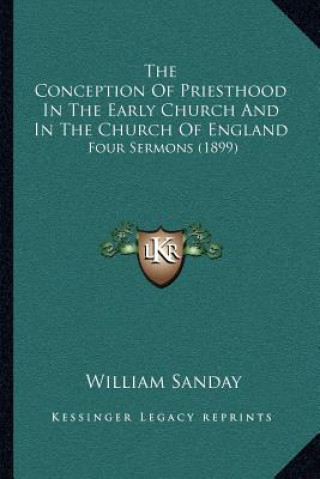 Kniha The Conception of Priesthood in the Early Church and in the Church of England: Four Sermons (1899) William Sanday