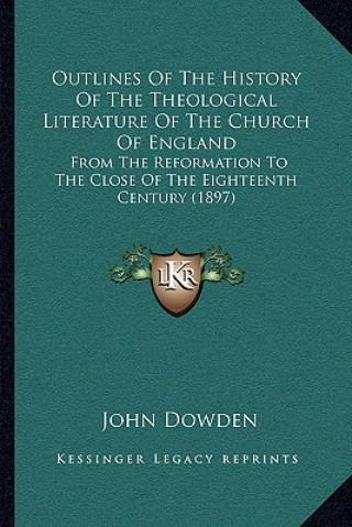 Książka Outlines Of The History Of The Theological Literature Of The Church Of England: From The Reformation To The Close Of The Eighteenth Century (1897) John Dowden