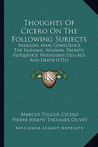 Kniha Thoughts of Cicero on the Following Subjects: Religion, Man, Conscience, the Passions, Wisdom, Probity, Eloquence, Friendship, Old Age and Death (1751 Marcus Tullius Cicero