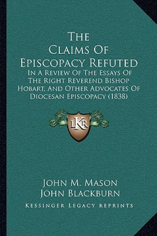 Kniha The Claims of Episcopacy Refuted: In a Review of the Essays of the Right Reverend Bishop Hobart, and Other Advocates of Diocesan Episcopacy (1838) John M. Mason