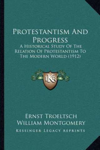 Kniha Protestantism and Progress: A Historical Study of the Relation of Protestantism to the Modern World (1912) Ernst Troeltsch