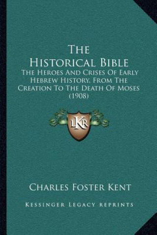 Книга The Historical Bible: The Heroes and Crises of Early Hebrew History, from the Creation to the Death of Moses (1908) Charles Foster Kent