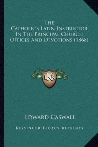 Kniha The Catholic's Latin Instructor in the Principal Church Offices and Devotions (1868) Edward Caswall