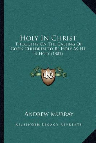 Книга Holy in Christ: Thoughts on the Calling of God's Children to Be Holy as He Is Holy (1887) Andrew Murray