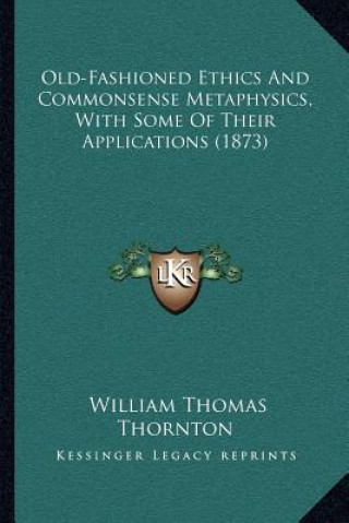 Könyv Old-Fashioned Ethics and Commonsense Metaphysics, with Some of Their Applications (1873) William Thomas Thornton