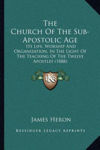 Kniha The Church of the Sub-Apostolic Age: Its Life, Worship and Organization, in the Light of the Teaching of the Twelve Apostles (1888) James Heron