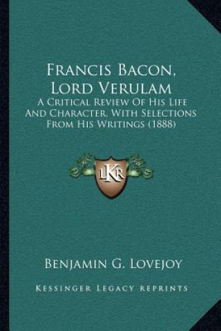 Книга Francis Bacon, Lord Verulam: A Critical Review of His Life and Character, with Selections from His Writings (1888) Benjamin G. Lovejoy