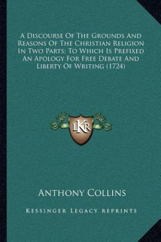 Книга A Discourse of the Grounds and Reasons of the Christian Religion in Two Parts; To Which Is Prefixed an Apology for Free Debate and Liberty of Writing Anthony Collins