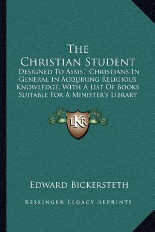 Kniha The Christian Student: Designed to Assist Christians in General in Acquiring Religious Knowledge, with a List of Books Suitable for a Ministe Edward Bickersteth