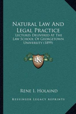 Könyv Natural Law and Legal Practice: Lectures Delivered at the Law School of Georgetown University (1899) Rene I. Holaind