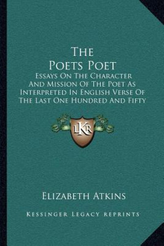 Kniha The Poets Poet: Essays on the Character and Mission of the Poet as Interpreted in English Verse of the Last One Hundred and Fifty Year Elizabeth Atkins