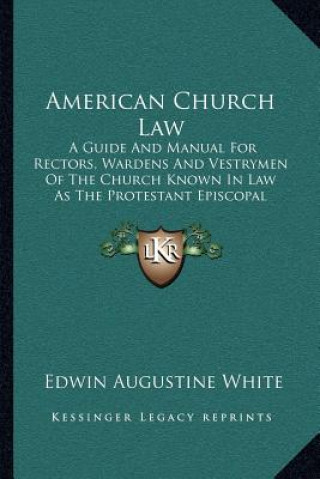 Książka American Church Law: A Guide and Manual for Rectors, Wardens and Vestrymen of the Church Known in Law as the Protestant Episcopal Church in Edwin Augustine White